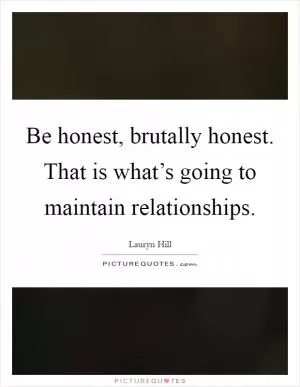 Be honest, brutally honest. That is what’s going to maintain relationships Picture Quote #1