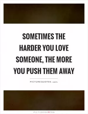 Sometimes the harder you love someone, the more you push them away Picture Quote #1