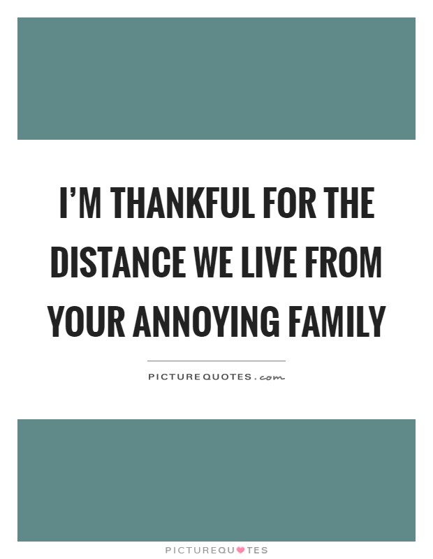 I'm thankful for the distance we live from your annoying family Picture Quote #1