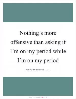 Nothing’s more offensive than asking if I’m on my period while I’m on my period Picture Quote #1