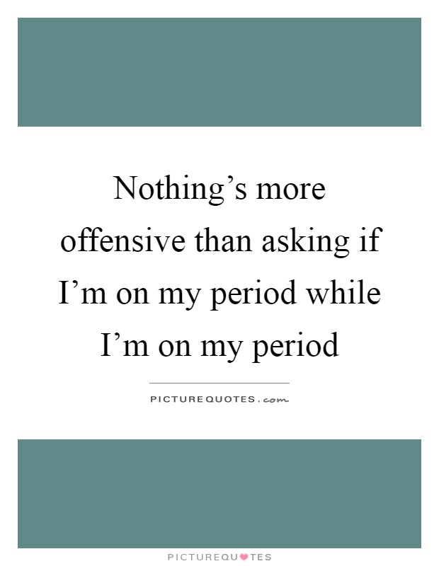 Nothing's more offensive than asking if I'm on my period while I'm on my period Picture Quote #1