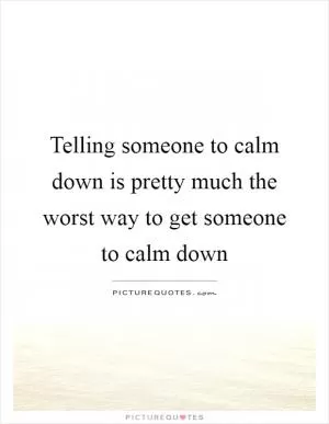 Telling someone to calm down is pretty much the worst way to get someone to calm down Picture Quote #1