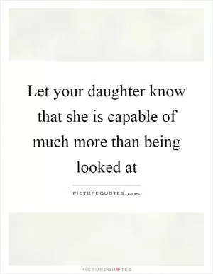 Let your daughter know that she is capable of much more than being looked at Picture Quote #1