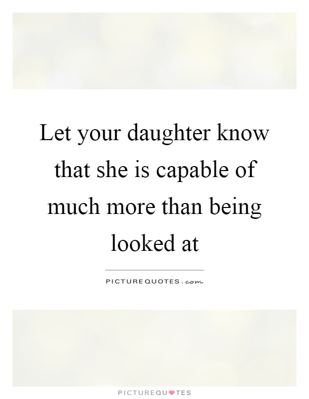 Let your daughter know that she is capable of much more than being looked at Picture Quote #1