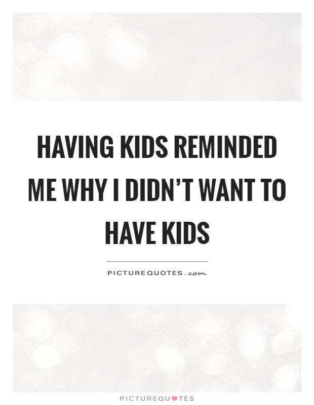 Having kids reminded me why I didn't want to have kids Picture Quote #1