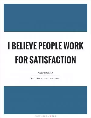 I believe people work for satisfaction Picture Quote #1