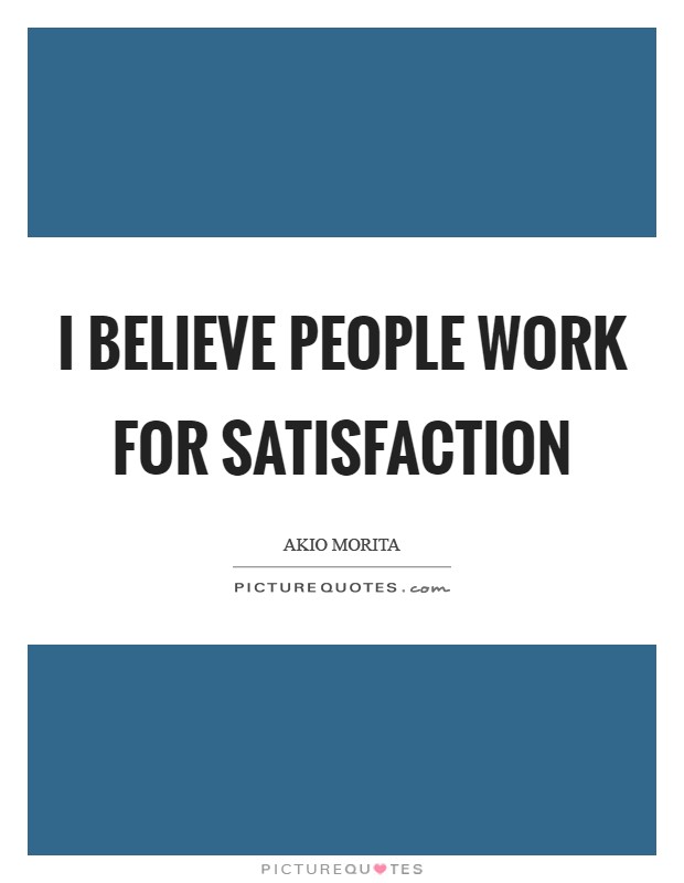I believe people work for satisfaction Picture Quote #1