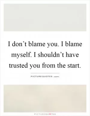 I don’t blame you. I blame myself. I shouldn’t have trusted you from the start Picture Quote #1