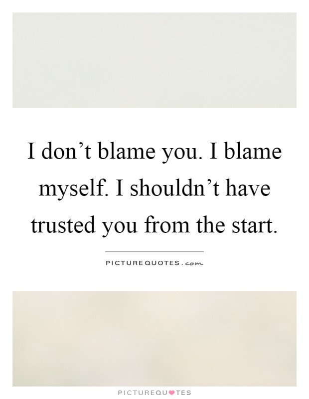 I don't blame you. I blame myself. I shouldn't have trusted you from the start Picture Quote #1