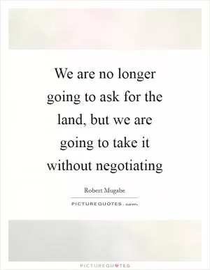 We are no longer going to ask for the land, but we are going to take it without negotiating Picture Quote #1