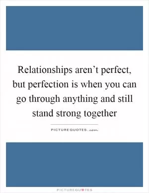 Relationships aren’t perfect, but perfection is when you can go through anything and still stand strong together Picture Quote #1