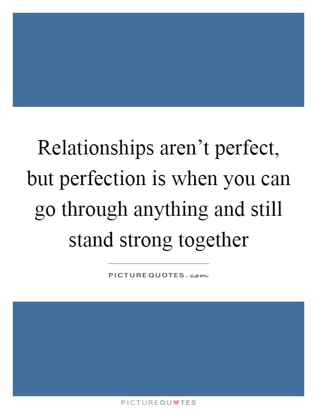 Relationships aren't perfect, but perfection is when you can go through anything and still stand strong together Picture Quote #1