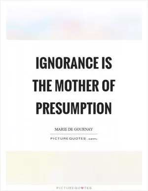 Ignorance is the mother of presumption Picture Quote #1