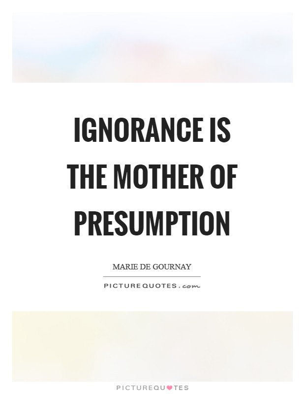 Ignorance is the mother of presumption Picture Quote #1