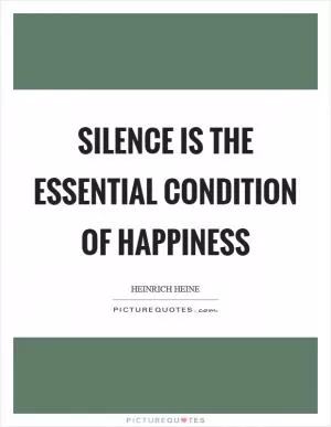 Silence is the essential condition of happiness Picture Quote #1
