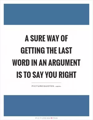 A sure way of getting the last word in an argument is to say you right Picture Quote #1