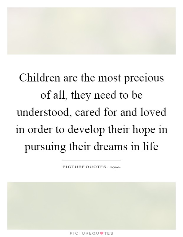 Children are the most precious of all, they need to be understood, cared for and loved in order to develop their hope in pursuing their dreams in life Picture Quote #1