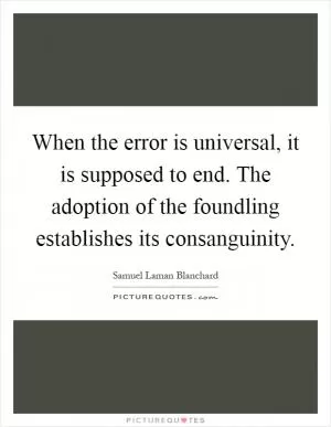 When the error is universal, it is supposed to end. The adoption of the foundling establishes its consanguinity Picture Quote #1