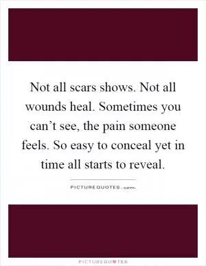 Not all scars shows. Not all wounds heal. Sometimes you can’t see, the pain someone feels. So easy to conceal yet in time all starts to reveal Picture Quote #1