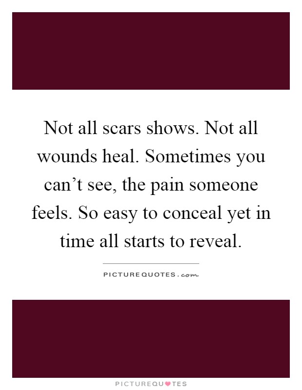 Not all scars shows. Not all wounds heal. Sometimes you can't see, the pain someone feels. So easy to conceal yet in time all starts to reveal Picture Quote #1