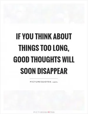 If you think about things too long, good thoughts will soon disappear Picture Quote #1