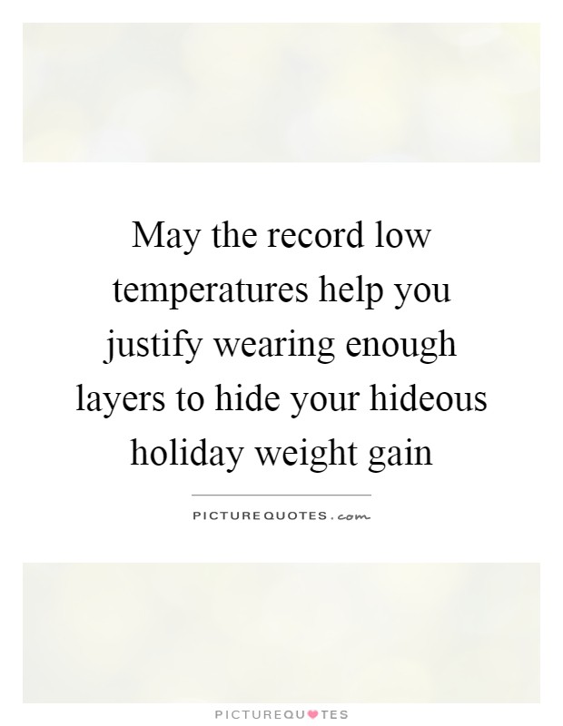 May the record low temperatures help you justify wearing enough layers to hide your hideous holiday weight gain Picture Quote #1