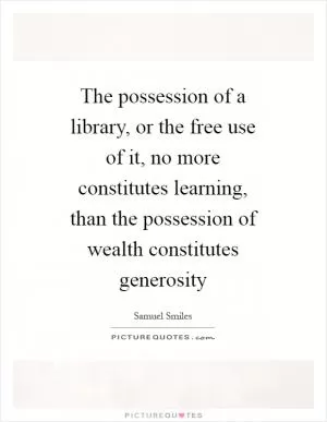 The possession of a library, or the free use of it, no more constitutes learning, than the possession of wealth constitutes generosity Picture Quote #1