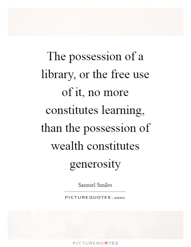The possession of a library, or the free use of it, no more constitutes learning, than the possession of wealth constitutes generosity Picture Quote #1