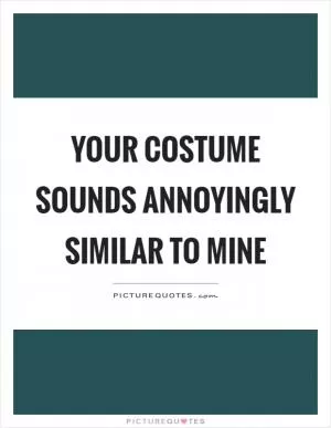 Your costume sounds annoyingly similar to mine Picture Quote #1