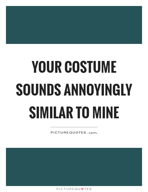 Your costume sounds annoyingly similar to mine Picture Quote #1