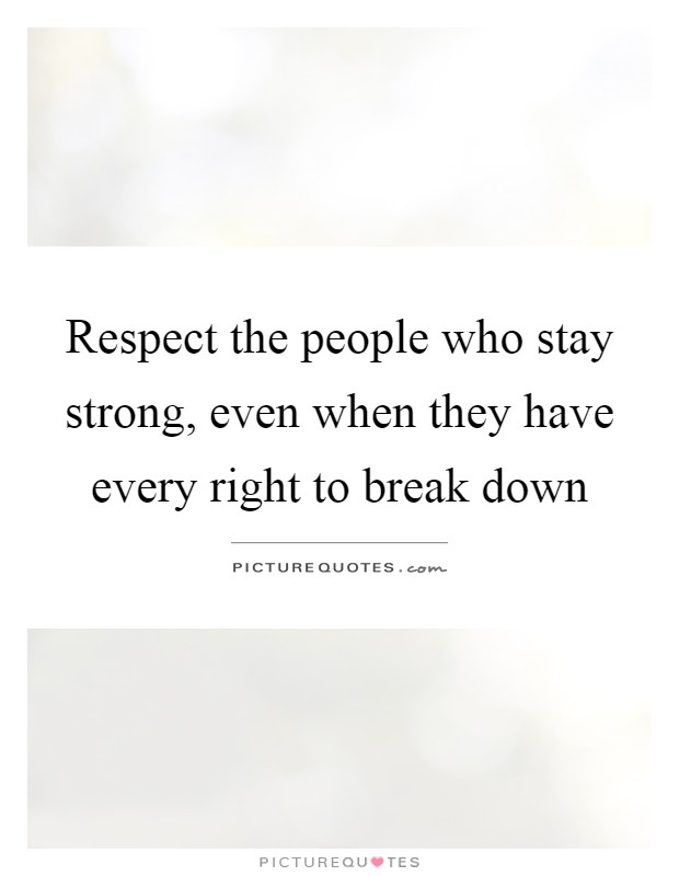 Respect the people who stay strong, even when they have every right to break down Picture Quote #1
