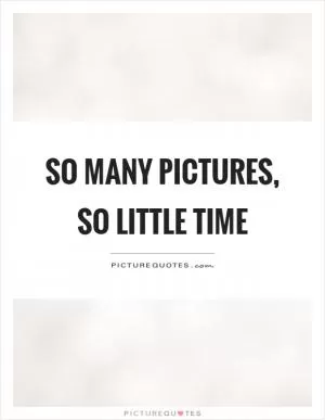 So many pictures, so little time Picture Quote #1