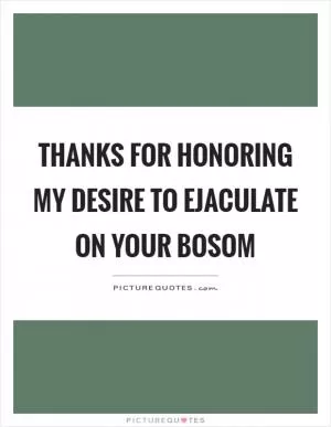 Thanks for honoring my desire to ejaculate on your bosom Picture Quote #1