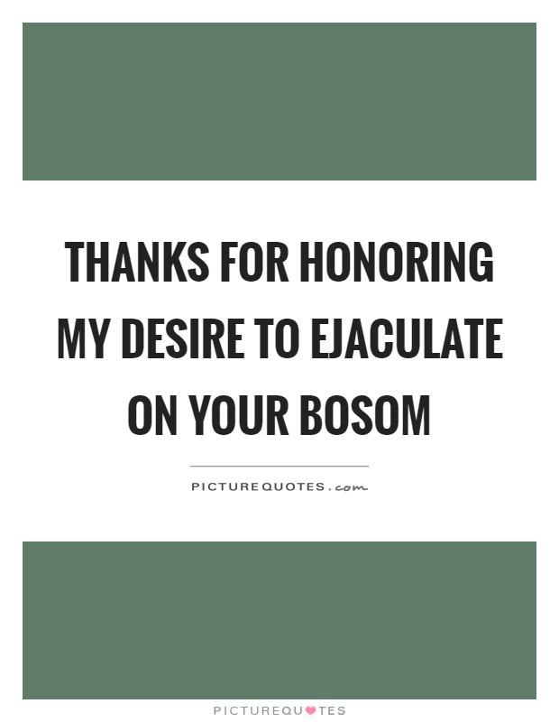 Thanks for honoring my desire to ejaculate on your bosom Picture Quote #1