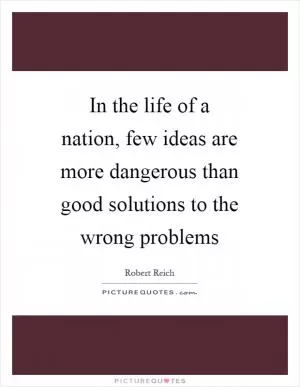 In the life of a nation, few ideas are more dangerous than good solutions to the wrong problems Picture Quote #1
