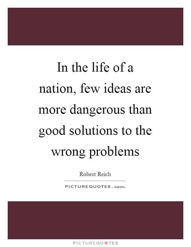 In the life of a nation, few ideas are more dangerous than good solutions to the wrong problems Picture Quote #1