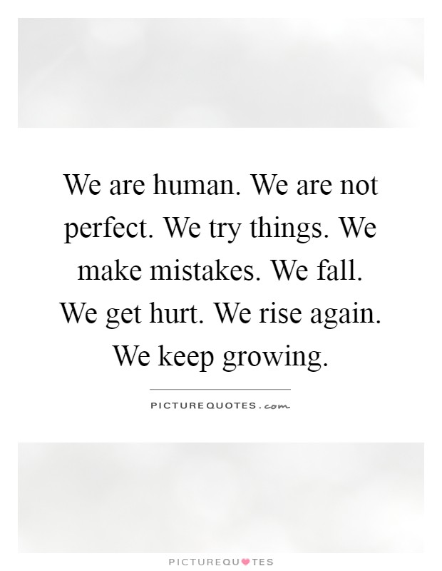 We are human. We are not perfect. We try things. We make mistakes. We fall. We get hurt. We rise again. We keep growing Picture Quote #1