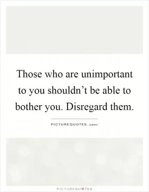Those who are unimportant to you shouldn’t be able to bother you. Disregard them Picture Quote #1