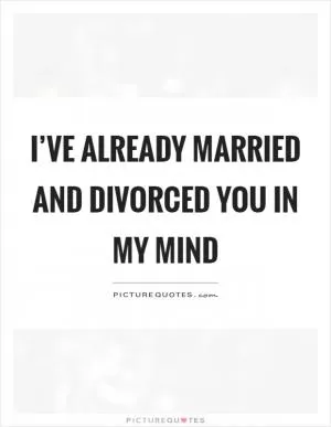 I’ve already married and divorced you in my mind Picture Quote #1