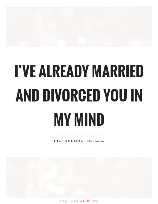 I've already married and divorced you in my mind Picture Quote #1