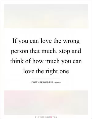 If you can love the wrong person that much, stop and think of how much you can love the right one Picture Quote #1