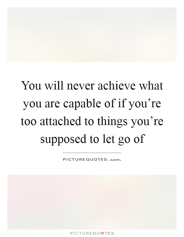 You will never achieve what you are capable of if you're too attached to things you're supposed to let go of Picture Quote #1