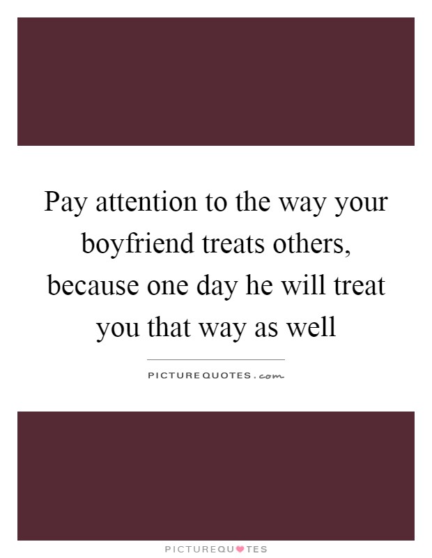 Pay attention to the way your boyfriend treats others, because one day he will treat you that way as well Picture Quote #1