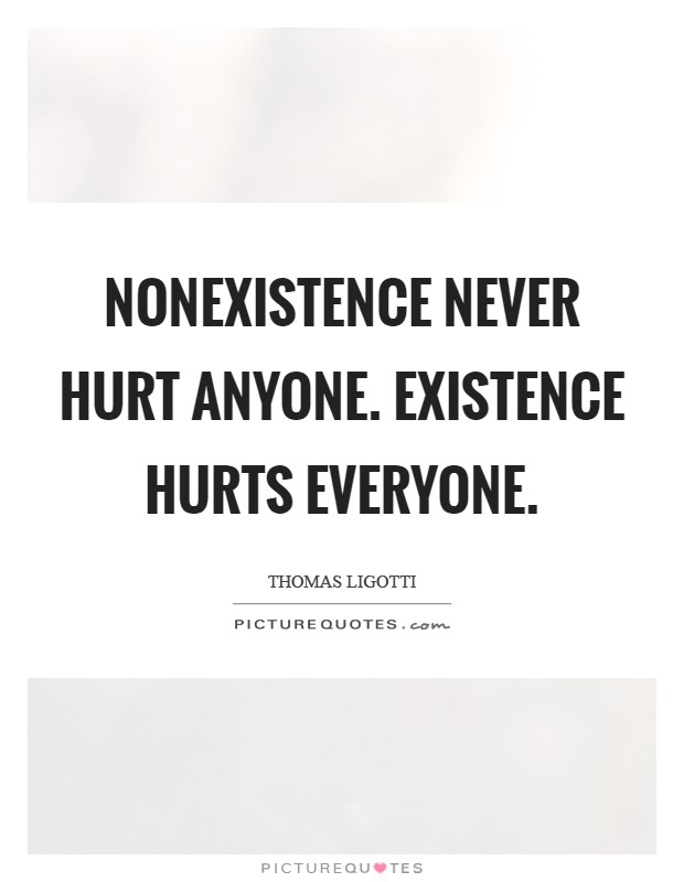 Nonexistence never hurt anyone. Existence hurts everyone Picture Quote #1