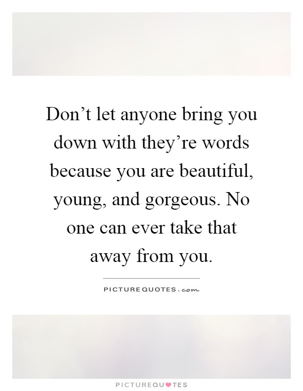 Don't let anyone bring you down with they're words because you are beautiful, young, and gorgeous. No one can ever take that away from you Picture Quote #1