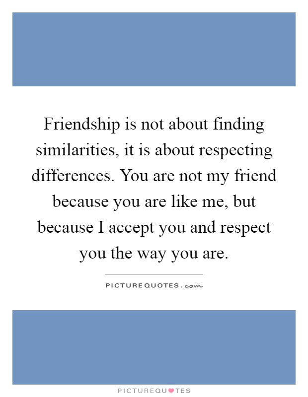 Friendship is not about finding similarities, it is about respecting differences. You are not my friend because you are like me, but because I accept you and respect you the way you are Picture Quote #1