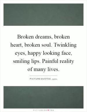 Broken dreams, broken heart, broken soul. Twinkling eyes, happy looking face, smiling lips. Painful reality of many lives Picture Quote #1