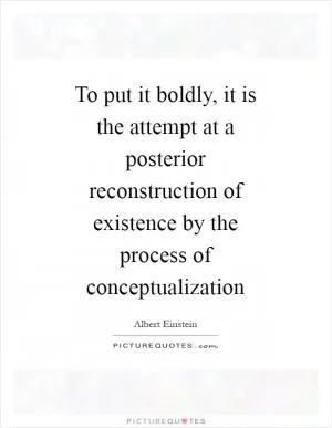 To put it boldly, it is the attempt at a posterior reconstruction of existence by the process of conceptualization Picture Quote #1