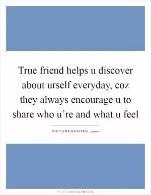True friend helps u discover about urself everyday, coz they always encourage u to share who u’re and what u feel Picture Quote #1