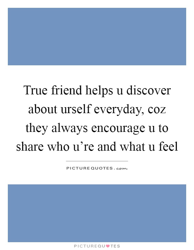 True friend helps u discover about urself everyday, coz they always encourage u to share who u're and what u feel Picture Quote #1